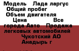  › Модель ­ Лада ларгус  › Общий пробег ­ 200 000 › Объем двигателя ­ 16 › Цена ­ 400 000 - Все города Авто » Продажа легковых автомобилей   . Чукотский АО,Анадырь г.